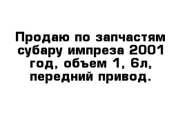 Продаю по запчастям субару импреза 2001 год, объем 1, 6л, передний привод.